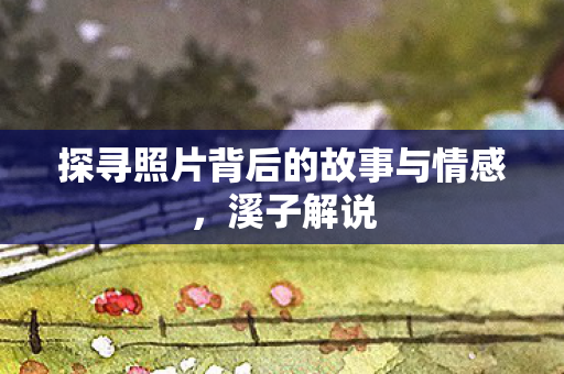探寻照片背后的故事与情感图片