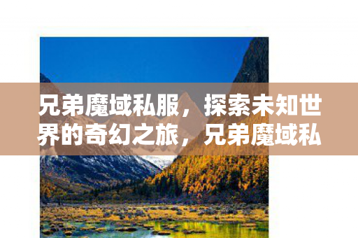 兄弟魔域私服,探索未知世界的奇幻之旅,兄弟魔域私服,奇幻之旅探索未知世界 兄弟魔域私服,探索未知世界的奇幻之旅,兄弟魔域私服,奇幻之旅探索未知世界