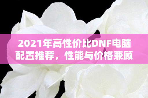 2021年高性价比DNF电脑配置推荐图片