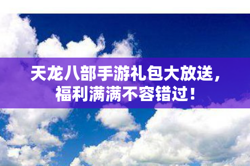 天龙八部手游礼包大放送图片