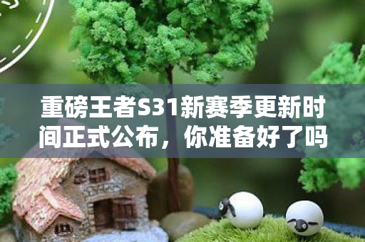 重磅王者S31新赛季更新时间正式公布，你准备好了吗？