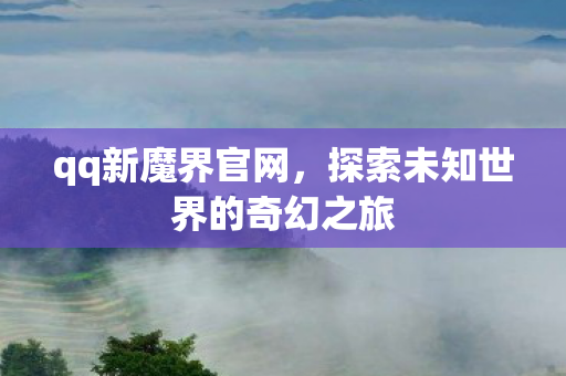 qq新魔界官网，探索未知世界的奇幻之旅