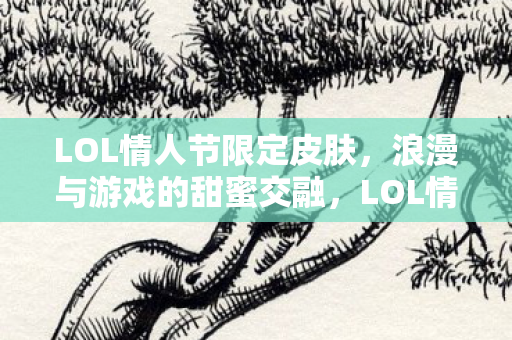LOL情人节限定皮肤,浪漫与游戏的甜蜜交融,LOL情人节限定皮肤,浪漫与游戏的甜蜜交融 LOL情人节限定皮肤,浪漫与游戏的甜蜜交融,LOL情人节限定皮肤,浪漫与游戏的甜蜜交融