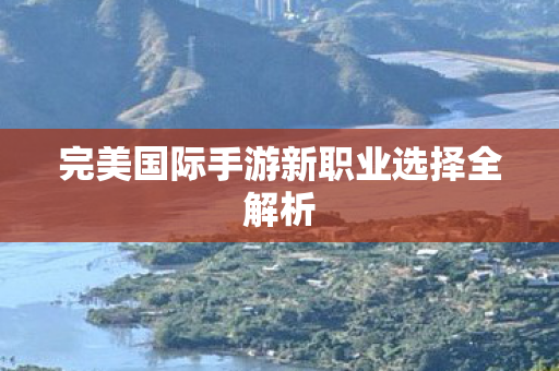 完美国际手游新职业选择全解析图片