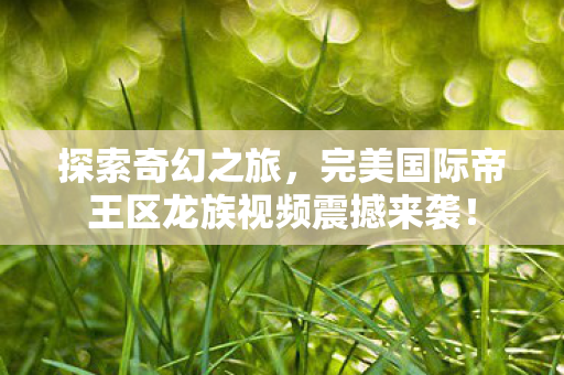 完美国际帝王区龙族视频震撼来袭图片
