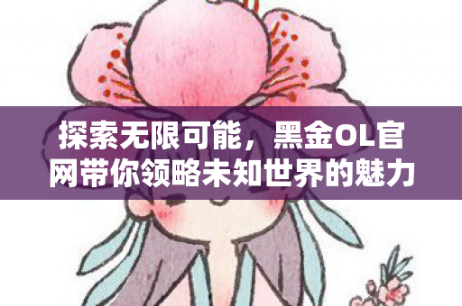 黑金OL官网带你领略未知世界的魅力图片