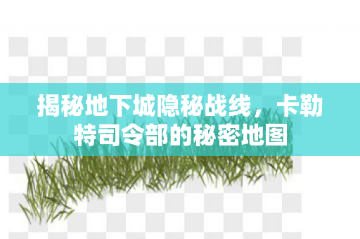 揭秘地下城隐秘战线，卡勒特司令部的秘密地图