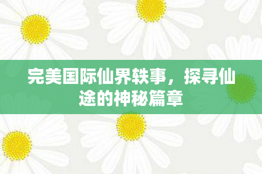 完美国际仙界轶事,探寻仙途的神秘篇章 完美国际仙界轶事,探寻仙途的神秘篇章