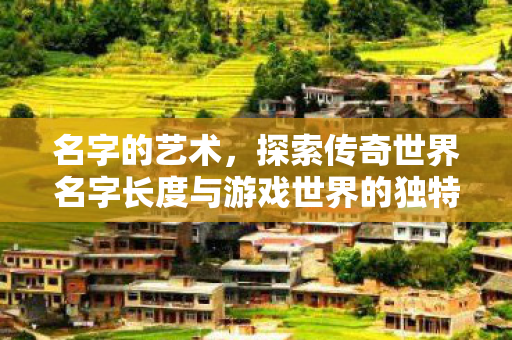 探索传奇世界名字长度与游戏世界的独特魅力图片