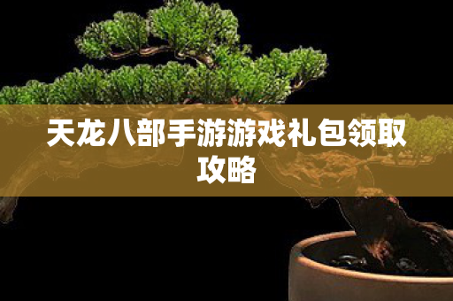 天龙八部手游游戏礼包领取攻略图片