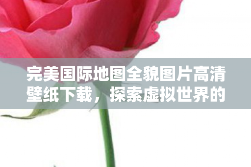 完美国际地图全貌图片高清壁纸下载图片
