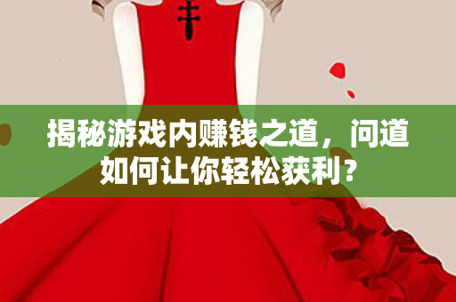 揭秘游戏内赚钱之道,问道如何让你轻松获利? 揭秘游戏内赚钱之道,问道如何让你轻松获利?