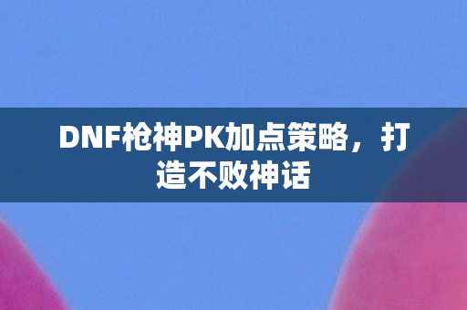 DNF枪神PK加点策略图片