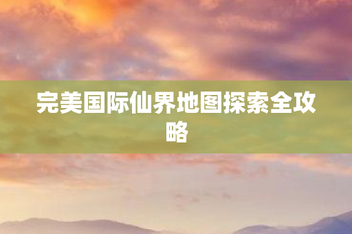 完美国际仙界地图探索全攻略图片