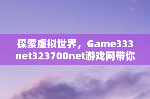 Game333net323700net游戏网带你领略无限可能图片
