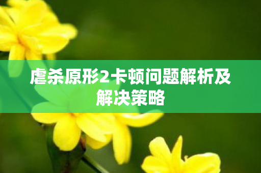 虐杀原形2卡顿问题解析及解决策略图片