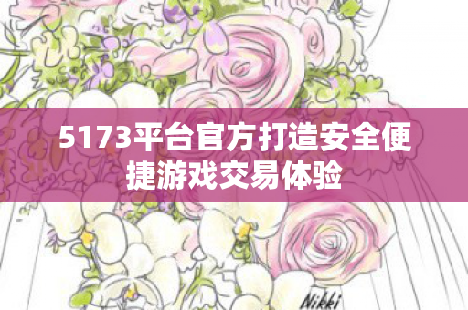 5173平台官方打造安全便捷游戏交易体验 5173平台官方打造安全便捷游戏交易体验