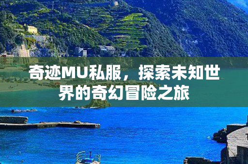 奇迹MU私服,探索未知世界的奇幻冒险之旅 奇迹MU私服,探索未知世界的奇幻冒险之旅