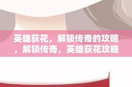 英雄荻花，解锁传奇的攻略，解锁传奇，英雄荻花攻略