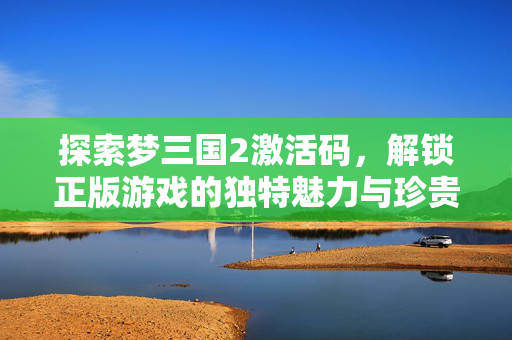 解锁正版游戏的独特魅力与珍贵价值图片