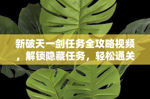 新破天一剑任务全攻略视频,解锁隐藏任务,轻松通关! 新破天一剑任务全攻略视频,解锁隐藏任务,轻松通关!