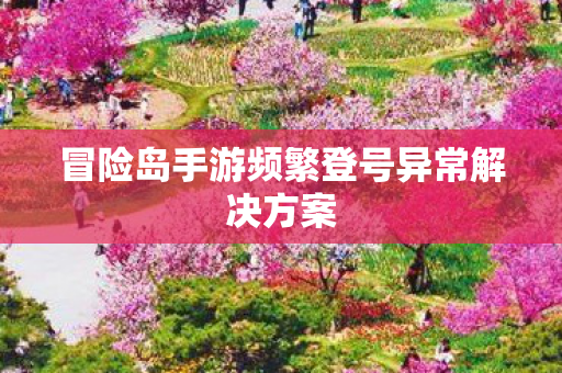 冒险岛手游频繁登号异常解决方案图片