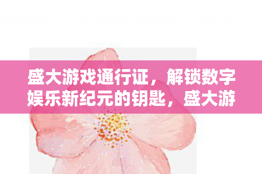 盛大游戏通行证,解锁数字娱乐新纪元的钥匙,盛大游戏通行证,解锁数字娱乐新纪元的钥匙 盛大游戏通行证,解锁数字娱乐新纪元的钥匙,盛大游戏通行证,解锁数字娱乐新纪元的钥匙