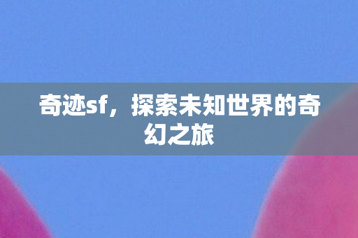 奇迹sf,探索未知世界的奇幻之旅 奇迹sf,探索未知世界的奇幻之旅
