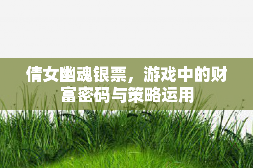倩女幽魂银票,游戏中的财富密码与策略运用 倩女幽魂银票,游戏中的财富密码与策略运用