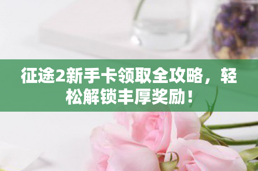 征途2新手卡领取全攻略图片