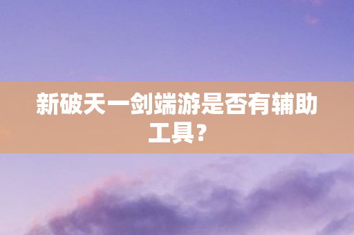 新破天一剑端游是否有辅助工具图片
