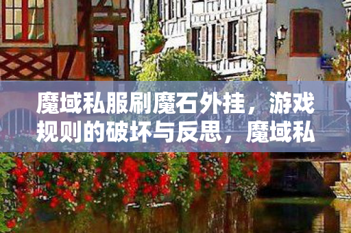 魔域私服刷魔石外挂，游戏规则的破坏与反思，魔域私服刷魔石外挂，游戏规则的破坏与反思