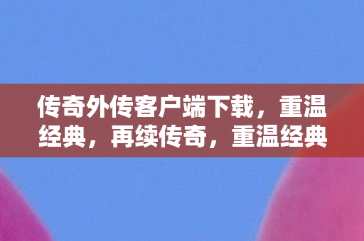 传奇外传客户端下载,重温经典,再续传奇,重温经典传奇,传奇外传客户端下载开启 传奇外传客户端下载,重温经典,再续传奇,重温经典传奇,传奇外传客户端下载开启