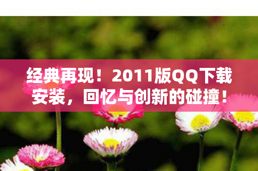 经典再现!2011版QQ下载安装,回忆与创新的碰撞! 经典再现!2011版QQ下载安装,回忆与创新的碰撞!