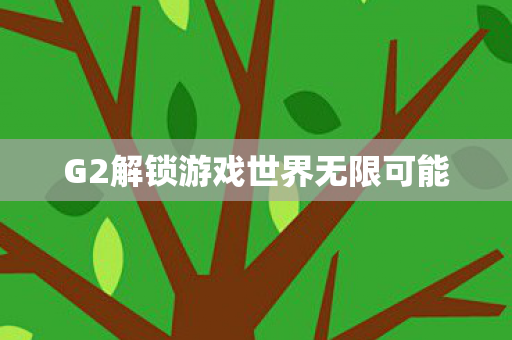 G2解锁游戏世界无限可能图片