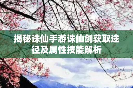 揭秘诛仙手游诛仙剑获取途径及属性技能解析图片