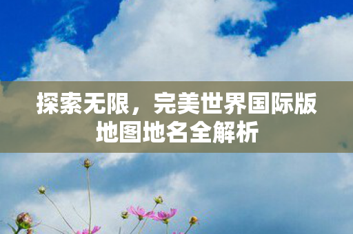完美世界国际版地图地名全解析图片