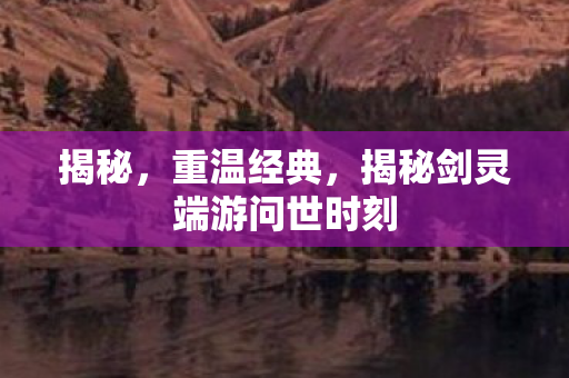揭秘剑灵端游问世时刻图片