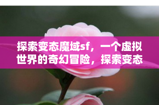 探索变态魔域sf,一个虚拟世界的奇幻冒险,探索变态魔域sf,奇幻冒险的虚拟世界之旅 探索变态魔域sf,一个虚拟世界的奇幻冒险,探索变态魔域sf,奇幻冒险的虚拟世界之旅