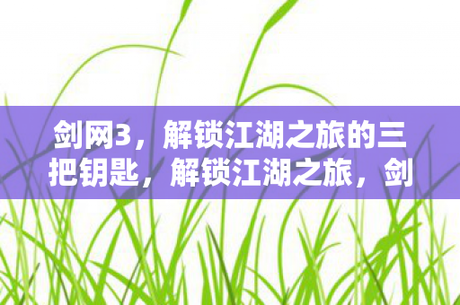 剑网3,解锁江湖之旅的三把钥匙,解锁江湖之旅,剑网3的三把钥匙 剑网3,解锁江湖之旅的三把钥匙,解锁江湖之旅,剑网3的三把钥匙