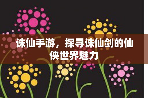 探寻诛仙剑的仙侠世界魅力图片
