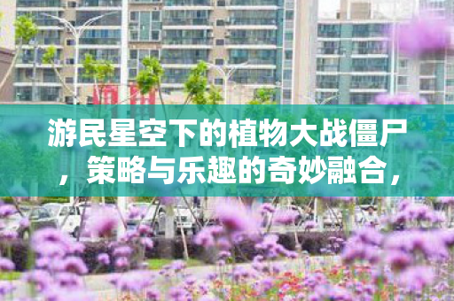 游民星空下的植物大战僵尸,策略与乐趣的奇妙融合,植物大战僵尸策略与乐趣的完美融合 游民星空下的植物大战僵尸,策略与乐趣的奇妙融合,植物大战僵尸策略与乐趣的完美融合