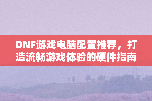 打造流畅游戏体验的硬件指南图片