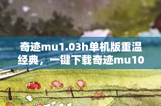 奇迹mu1.03h单机版重温经典,一键下载奇迹mu103h单机版 奇迹mu1.03h单机版重温经典,一键下载奇迹mu103h单机版
