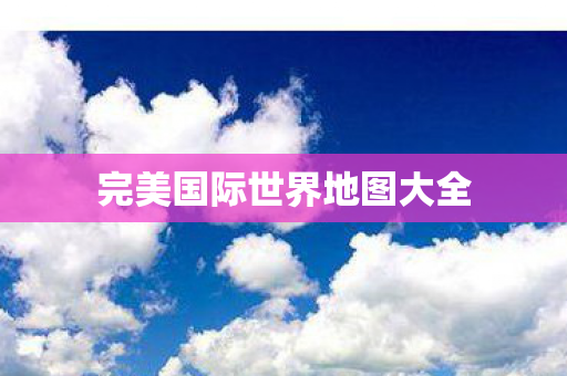 完美国际世界地图大全图片