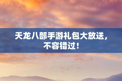 天龙八部手游礼包大放送图片
