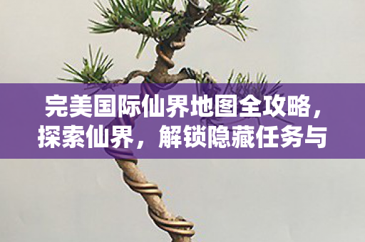 完美国际仙界地图全攻略图片