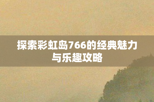 探索彩虹岛766的经典魅力与乐趣攻略图片