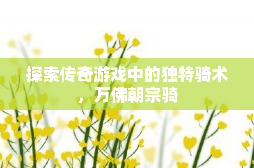 探索传奇游戏中的独特骑术图片