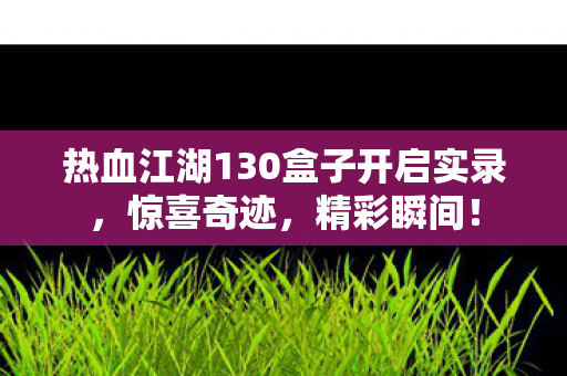 热血江湖130盒子开启实录图片